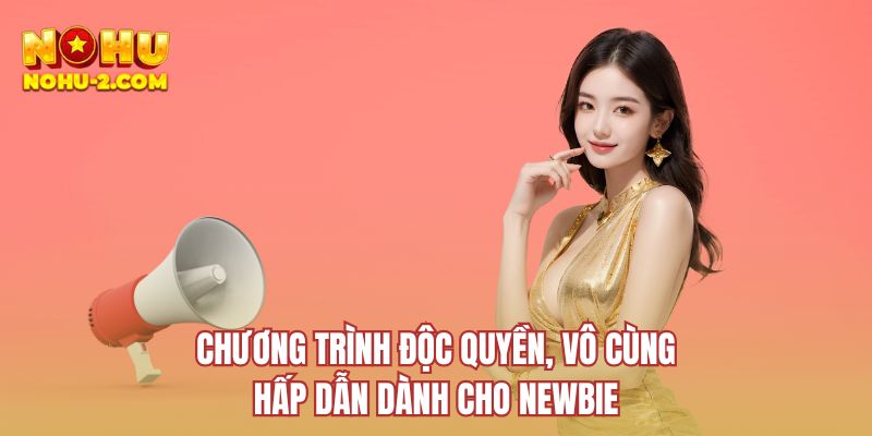 Chương trình độc quyền, vô cùng hấp dẫn dành cho newbie